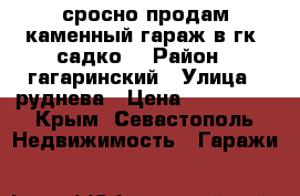 сросно продам каменный гараж в гк “садко“ › Район ­ гагаринский › Улица ­ руднева › Цена ­ 380 000 - Крым, Севастополь Недвижимость » Гаражи   